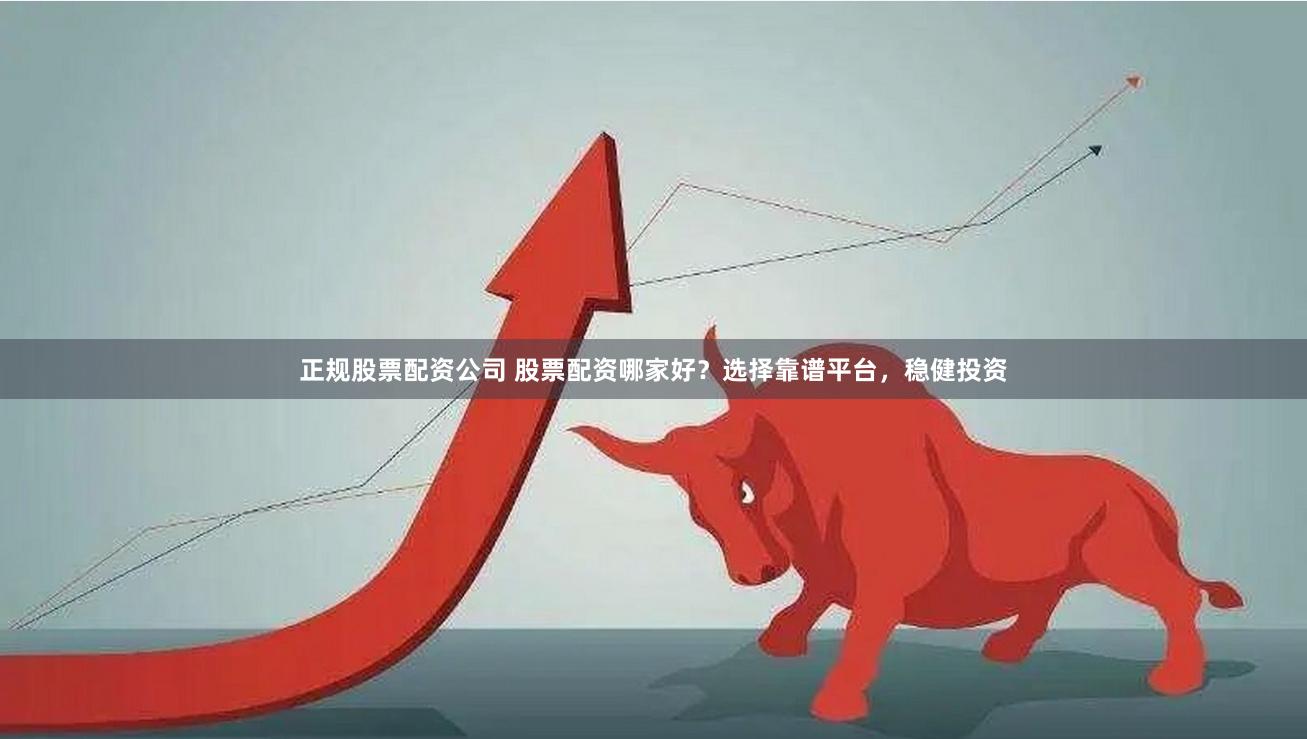 正规股票配资公司 股票配资哪家好？选择靠谱平台，稳健投资