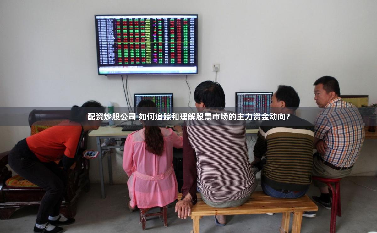 配资炒股公司 如何追踪和理解股票市场的主力资金动向？