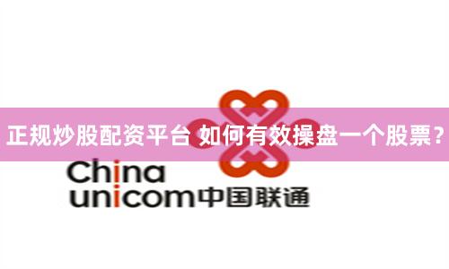 正规炒股配资平台 如何有效操盘一个股票？