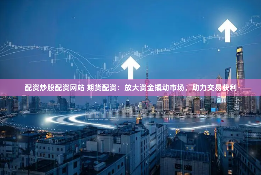 配资炒股配资网站 期货配资：放大资金撬动市场，助力交易获利