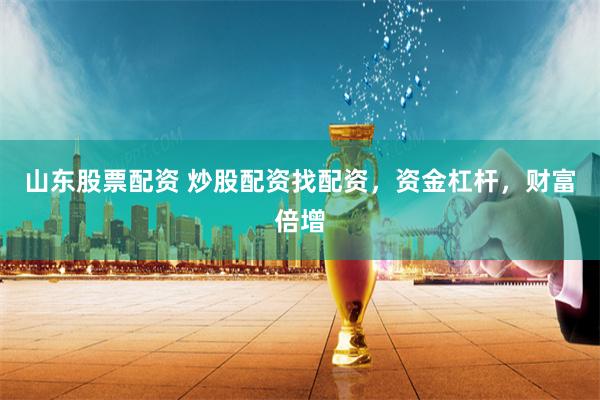 山东股票配资 炒股配资找配资，资金杠杆，财富倍增