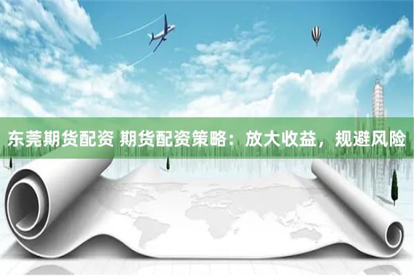 东莞期货配资 期货配资策略：放大收益，规避风险
