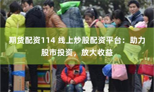 期货配资114 线上炒股配资平台：助力股市投资，放大收益