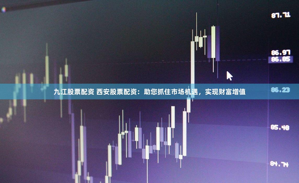 九江股票配资 西安股票配资：助您抓住市场机遇，实现财富增值