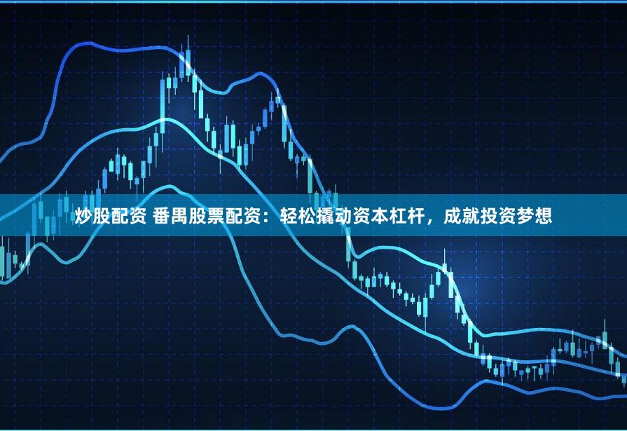 炒股配资 番禺股票配资：轻松撬动资本杠杆，成就投资梦想