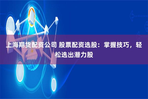 上海期货配资公司 股票配资选股：掌握技巧，轻松选出潜力股