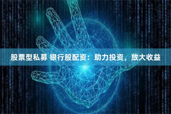 股票型私募 银行股配资：助力投资，放大收益