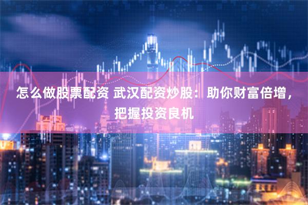 怎么做股票配资 武汉配资炒股：助你财富倍增，把握投资良机