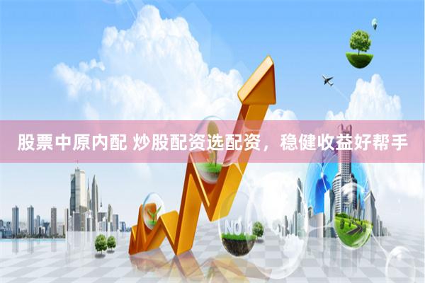 股票中原内配 炒股配资选配资，稳健收益好帮手