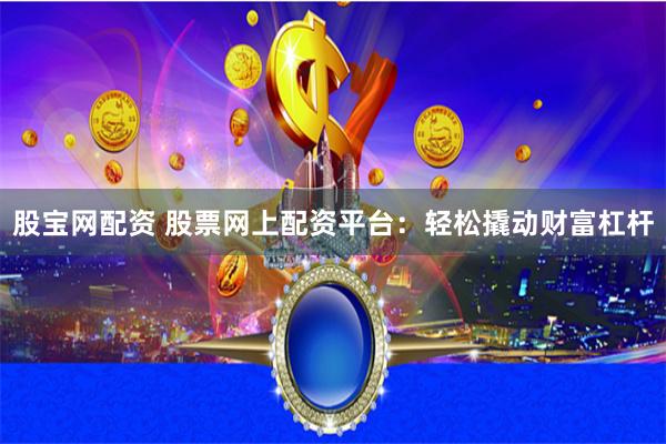 股宝网配资 股票网上配资平台：轻松撬动财富杠杆