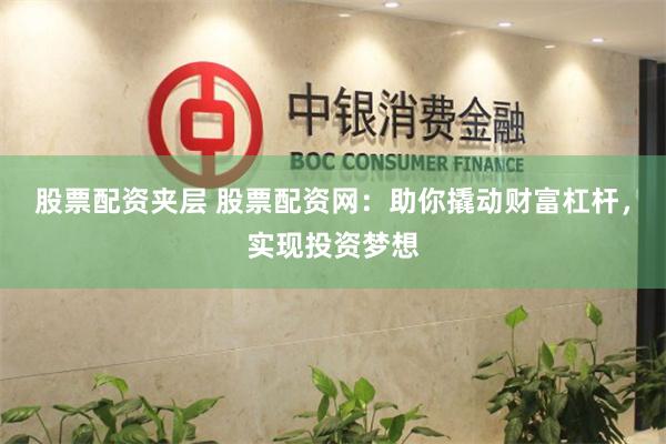 股票配资夹层 股票配资网：助你撬动财富杠杆，实现投资梦想