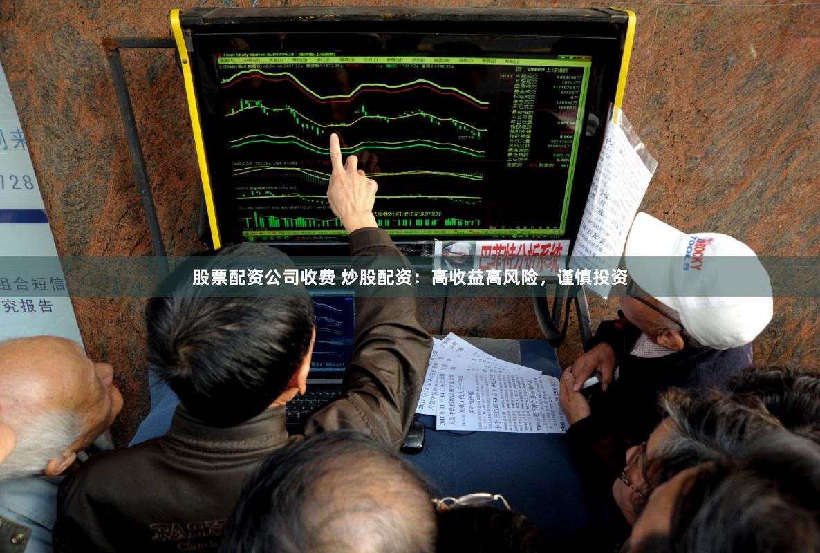股票配资公司收费 炒股配资：高收益高风险，谨慎投资
