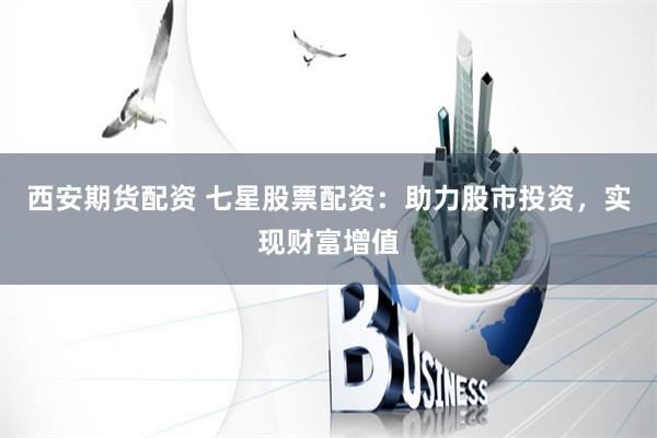 西安期货配资 七星股票配资：助力股市投资，实现财富增值