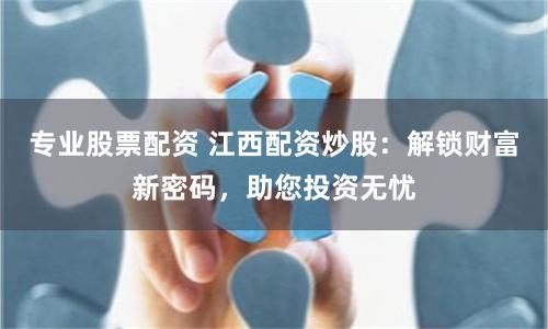 专业股票配资 江西配资炒股：解锁财富新密码，助您投资无忧