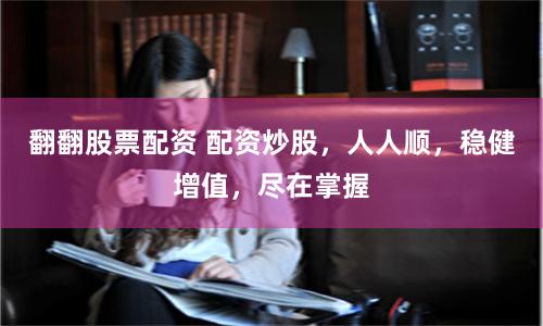 翻翻股票配资 配资炒股，人人顺，稳健增值，尽在掌握