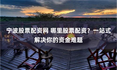 宁波股票配资网 哪里股票配资？一站式解决你的资金难题
