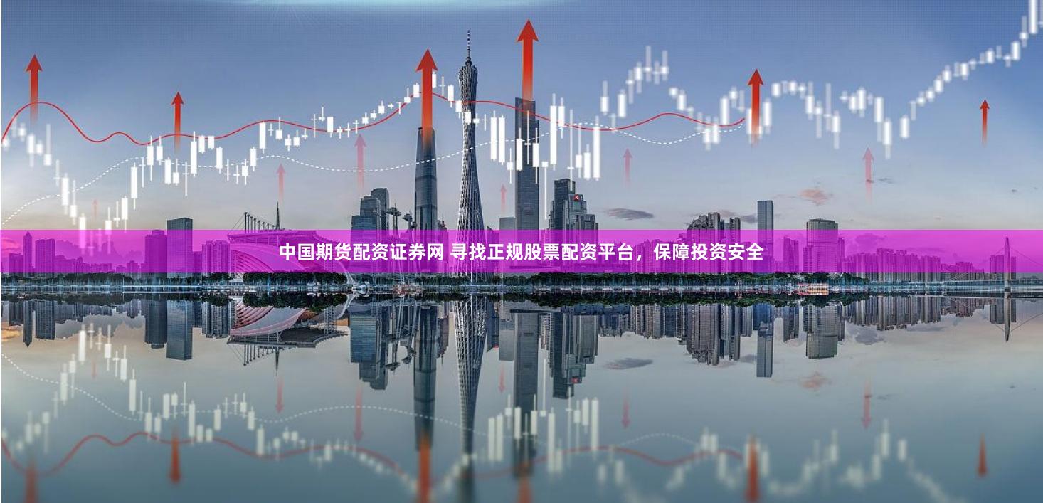 中国期货配资证券网 寻找正规股票配资平台，保障投资安全