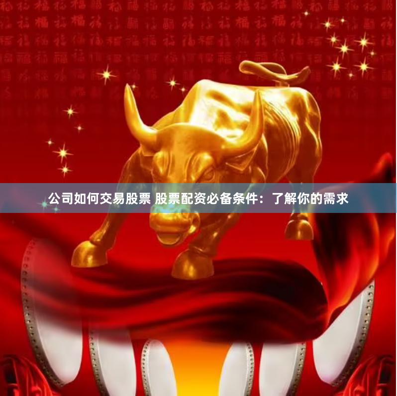 公司如何交易股票 股票配资必备条件：了解你的需求