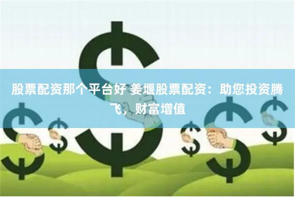 股票配资那个平台好 姜堰股票配资：助您投资腾飞，财富增值