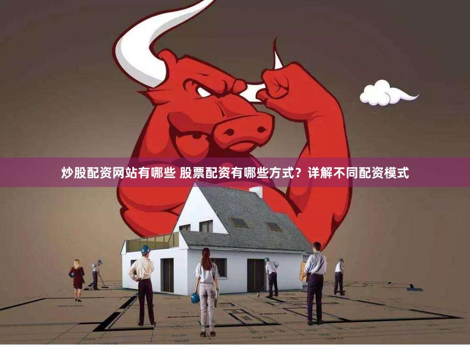 炒股配资网站有哪些 股票配资有哪些方式？详解不同配资模式