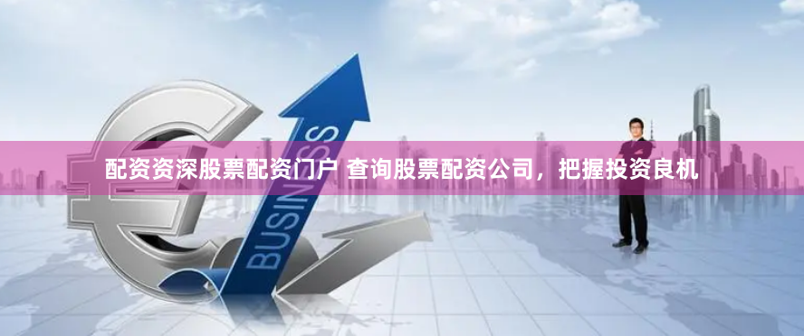 配资资深股票配资门户 查询股票配资公司，把握投资良机