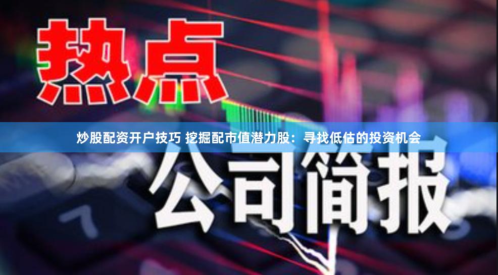炒股配资开户技巧 挖掘配市值潜力股：寻找低估的投资机会