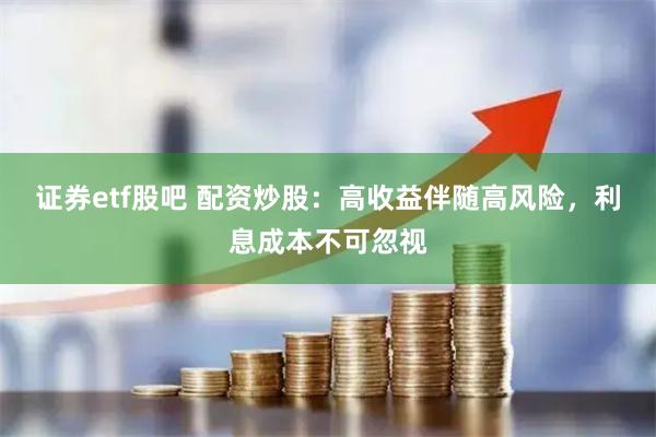 证券etf股吧 配资炒股：高收益伴随高风险，利息成本不可忽视