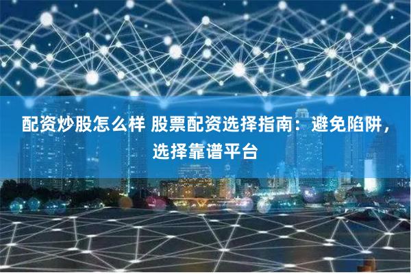 配资炒股怎么样 股票配资选择指南：避免陷阱，选择靠谱平台