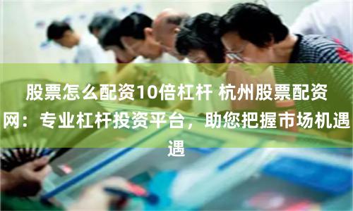 股票怎么配资10倍杠杆 杭州股票配资网：专业杠杆投资平台，助您把握市场机遇