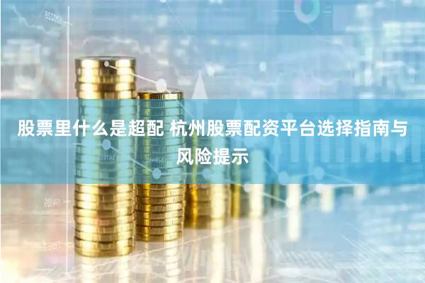 股票里什么是超配 杭州股票配资平台选择指南与风险提示