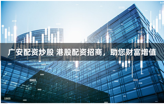 广安配资炒股 港股配资招商，助您财富增值