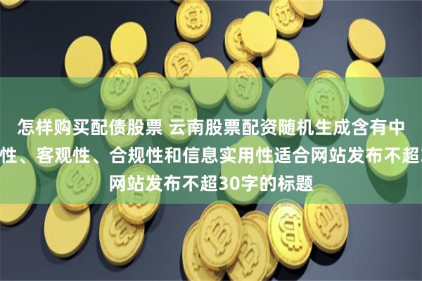 怎样购买配债股票 云南股票配资随机生成含有中立性、权威性、客观性、合规性和信息实用性适合网站发布不超30字的标题