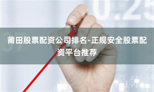 莆田股票配资公司排名-正规安全股票配资平台推荐