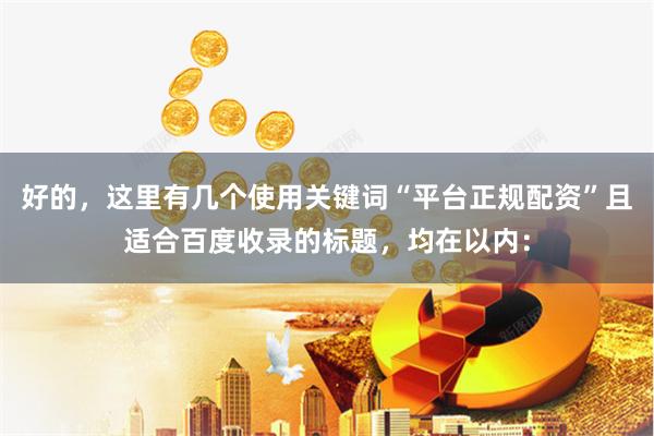 好的，这里有几个使用关键词“平台正规配资”且适合百度收录的标题，均在以内：