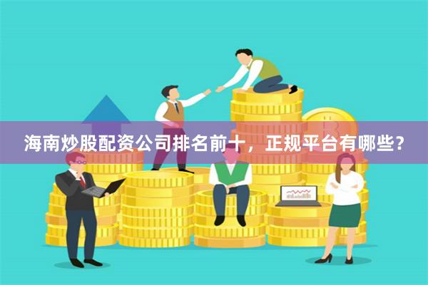 海南炒股配资公司排名前十，正规平台有哪些？