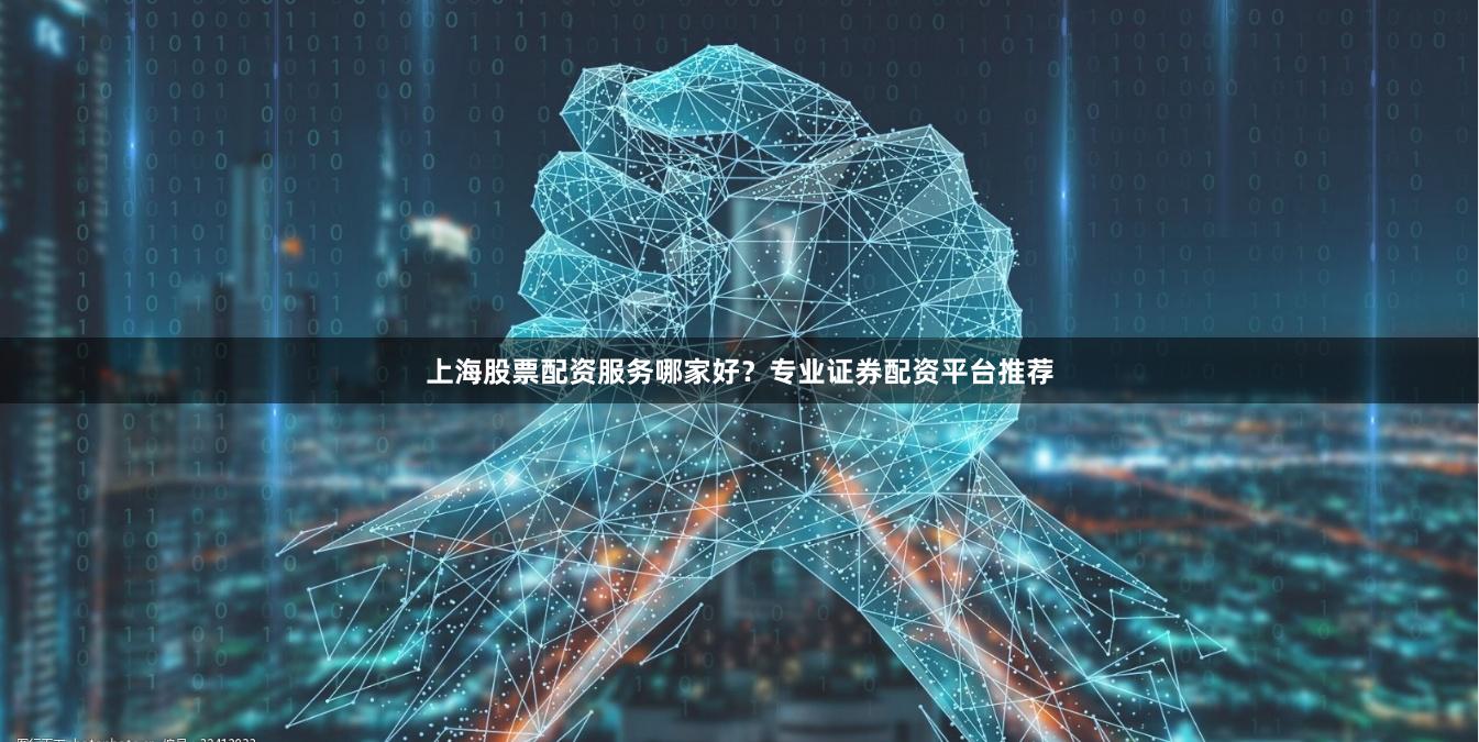 上海股票配资服务哪家好？专业证券配资平台推荐