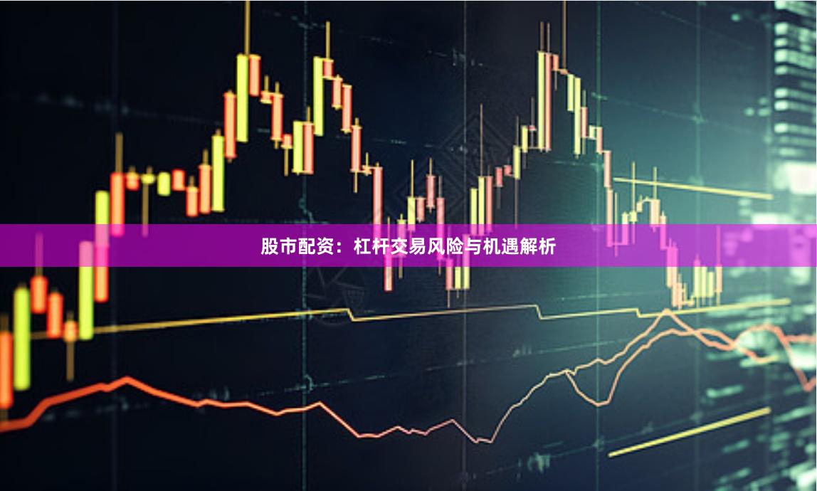 股市配资：杠杆交易风险与机遇解析